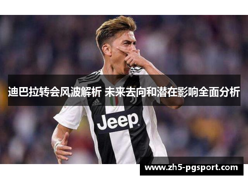 迪巴拉转会风波解析 未来去向和潜在影响全面分析