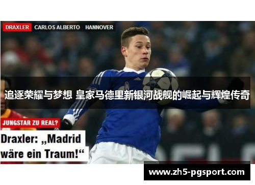 追逐荣耀与梦想 皇家马德里新银河战舰的崛起与辉煌传奇